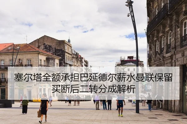 塞尔塔全额承担巴延德尔薪水曼联保留买断后二转分成解析