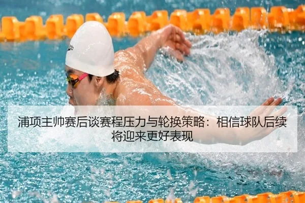 浦项主帅赛后谈赛程压力与轮换策略：相信球队后续将迎来更好表现